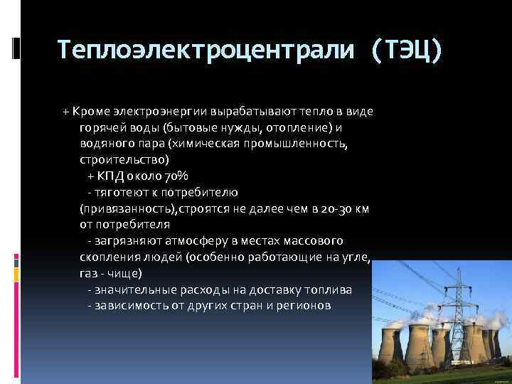 Теплоэлектроцентрали (ТЭЦ) + Кроме электроэнергии вырабатывают тепло в виде горячей воды (бытовые нужды, отопление)