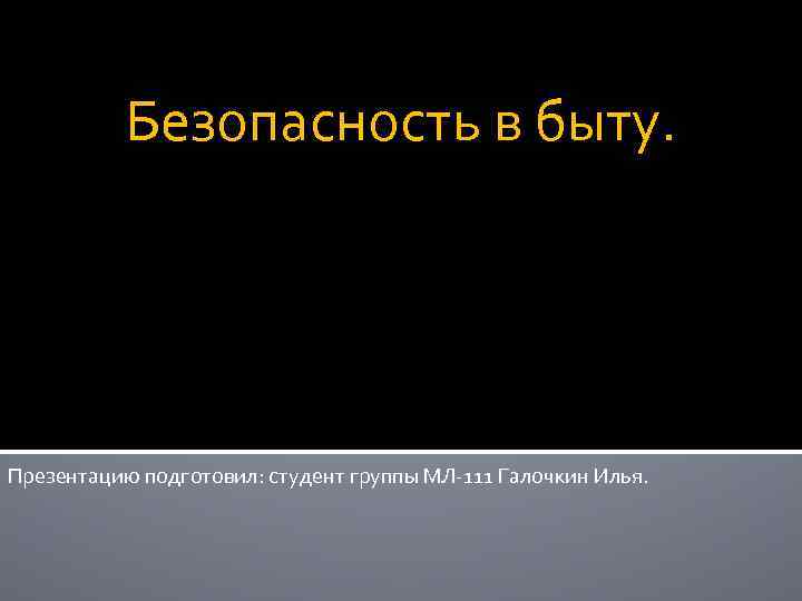 Безопасность в быту. Презентацию подготовил: студент группы МЛ-111 Галочкин Илья. 
