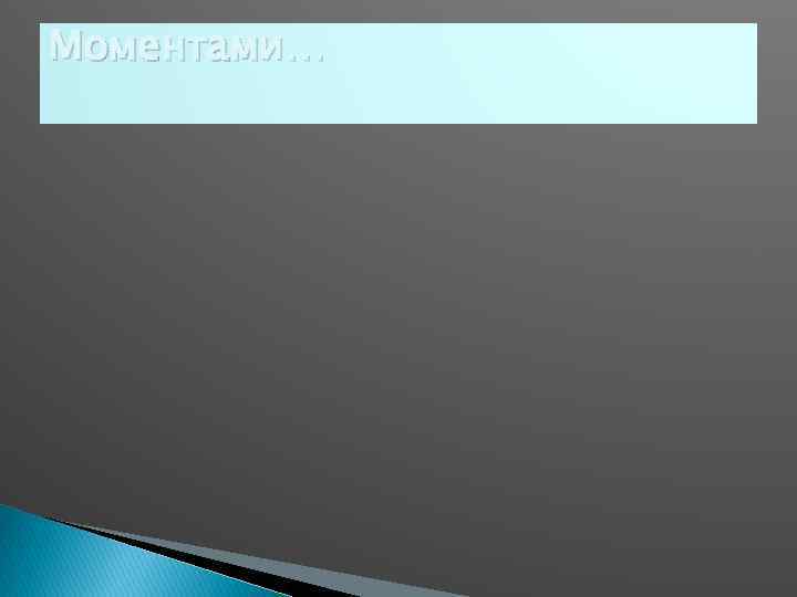 Моментами… 