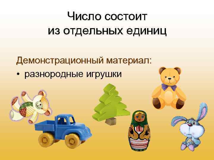 Число состоит из отдельных единиц Демонстрационный материал: • разнородные игрушки 