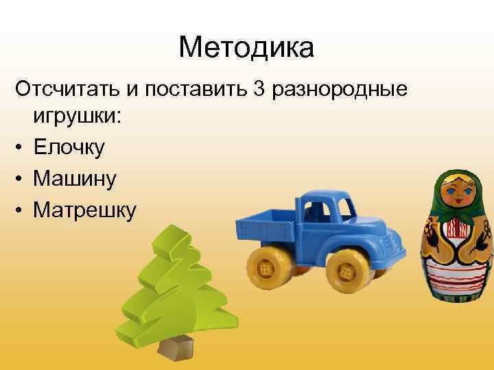 Методика Отсчитать и поставить 3 разнородные игрушки: • Елочку • Машину • Матрешку 