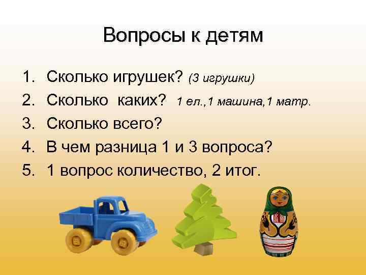 Вопросы к детям 1. 2. 3. 4. 5. Сколько игрушек? (3 игрушки) Сколько каких?