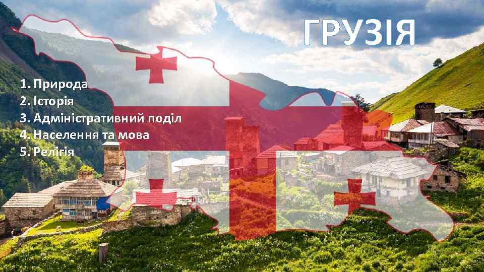 ГРУЗІЯ 1. Природа 2. Історія 3. Адміністративний поділ 4. Населення та мова 5. Релігія
