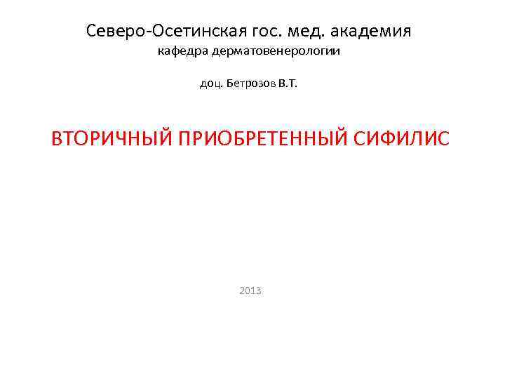 Северо-Осетинская гос. мед. академия кафедра дерматовенерологии доц. Бетрозов В. Т. ВТОРИЧНЫЙ ПРИОБРЕТЕННЫЙ СИФИЛИС 2013