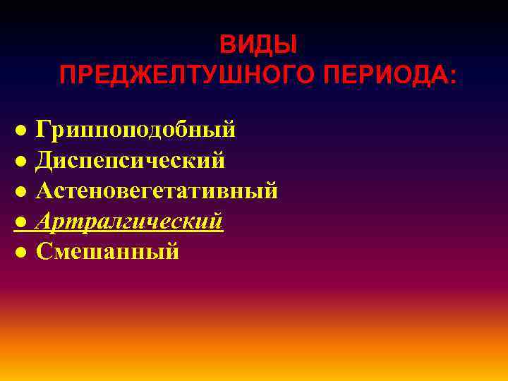 ВИДЫ ПРЕДЖЕЛТУШНОГО ПЕРИОДА: ● Гриппоподобный ● Диспепсический ● Астеновегетативный ● Артралгический ● Смешанный 