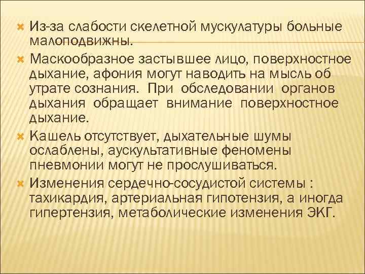 Из-за слабости скелетной мускулатуры больные малоподвижны. Маскообразное застывшее лицо, поверхностное дыхание, афония могут наводить