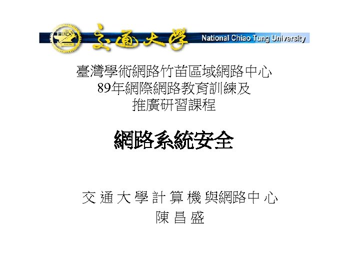 臺灣學術網路竹苗區域網路中心 89年網際網路教育訓練及 推廣研習課程 網路系統安全 交 通 大 學 計 算 機 與網路中 心 陳昌盛