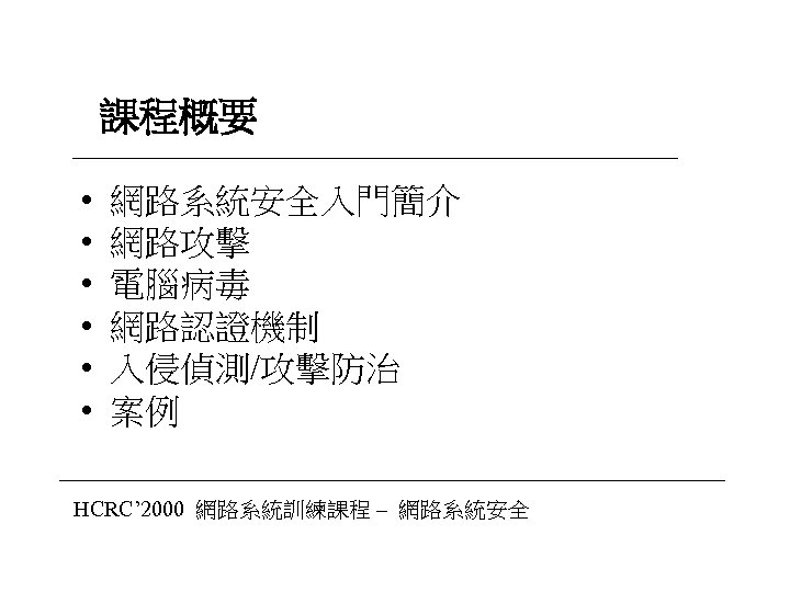 課程概要 • • • 網路系統安全入門簡介 網路攻擊 電腦病毒 網路認證機制 入侵偵測/攻擊防治 案例 HCRC’ 2000 網路系統訓練課程 –