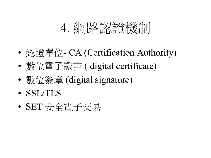 4. 網路認證機制 • • • 認證單位- CA (Certification Authority) 數位電子證書 ( digital certificate) 數位簽章