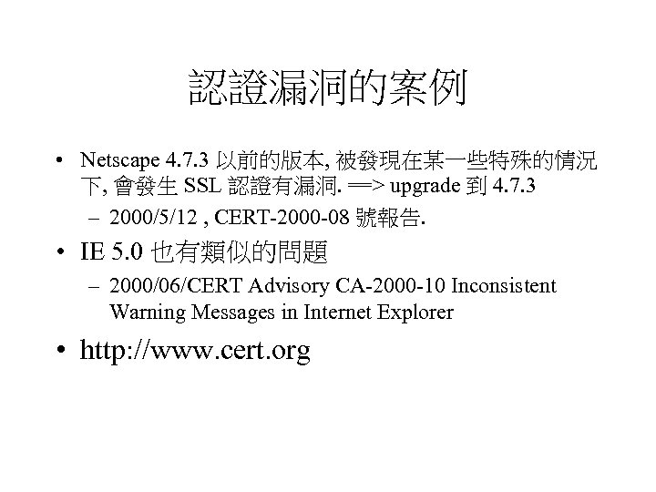 認證漏洞的案例 • Netscape 4. 7. 3 以前的版本, 被發現在某一些特殊的情況 下, 會發生 SSL 認證有漏洞. ==> upgrade