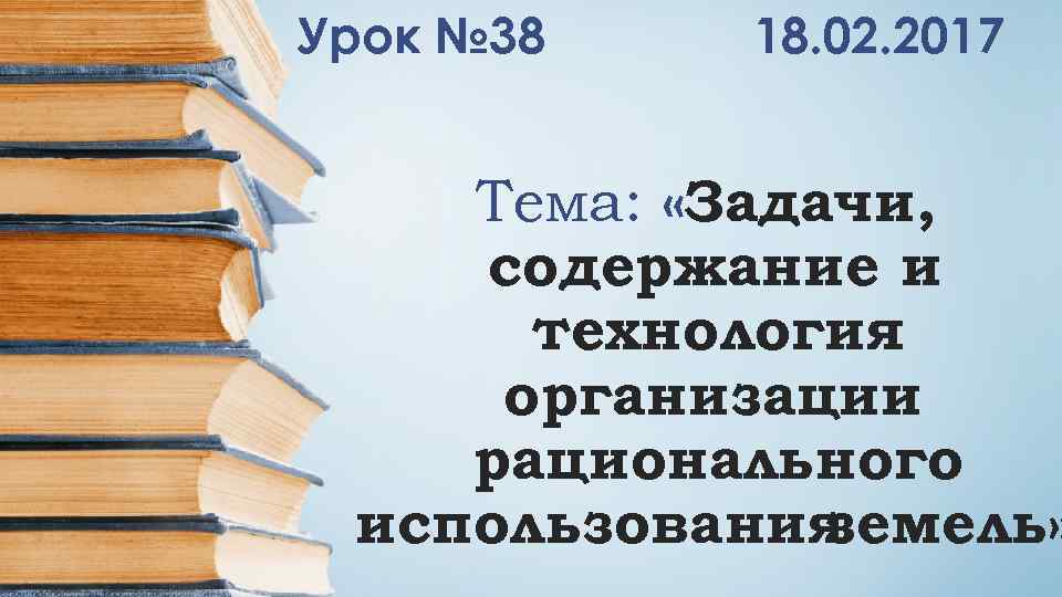 Урок № 38 18. 02. 2017 Тема: «Задачи, содержание и технология организации рационального использования