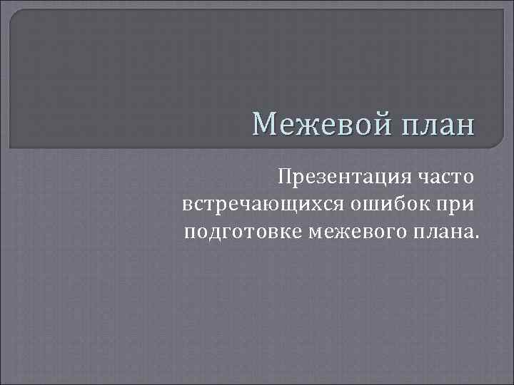 Межевой план Презентация часто встречающихся ошибок при подготовке межевого плана. 