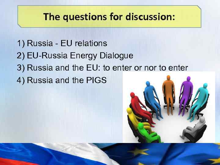 The questions for discussion: 1) Russia - EU relations 2) EU-Russia Energy Dialogue 3)