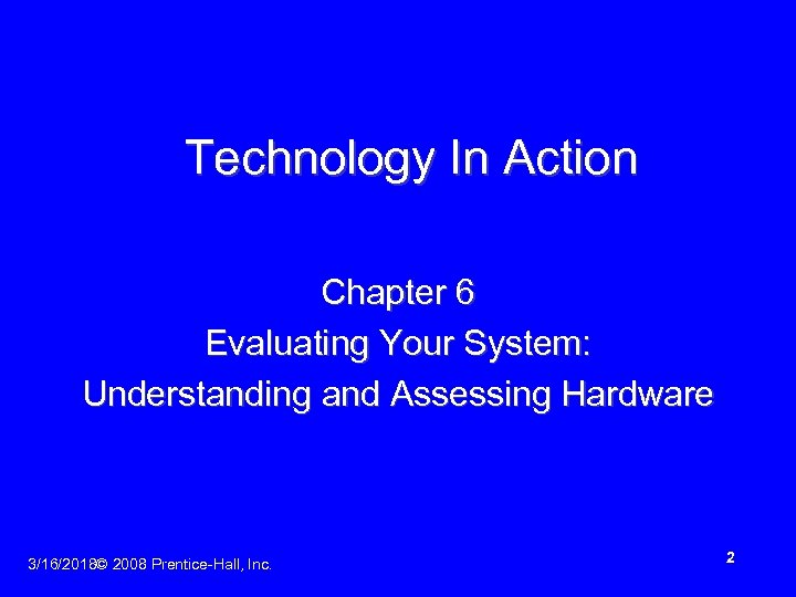 Technology In Action Chapter 6 Evaluating Your System: Understanding and Assessing Hardware 3/16/2018© 2008