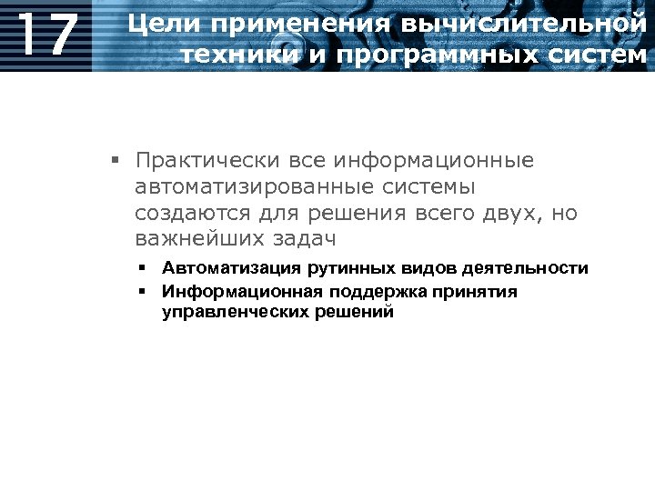 17 Цели применения вычислительной техники и программных систем § Практически все информационные автоматизированные системы