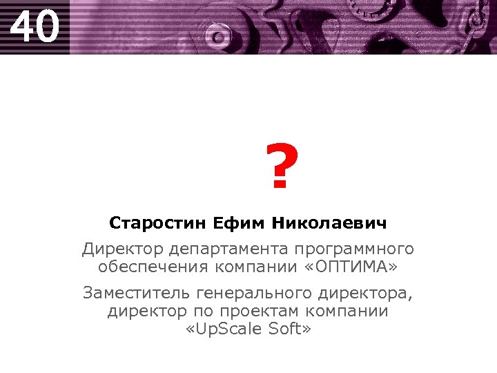 40 ? Старостин Ефим Николаевич Директор департамента программного обеспечения компании «ОПТИМА» Заместитель генерального директора,