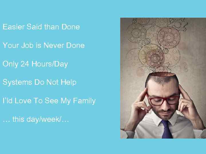 Easier Said than Done Your Job is Never Done Only 24 Hours/Day Systems Do