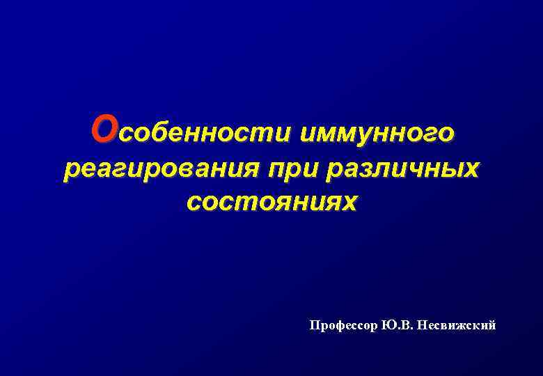 Особенности иммунного реагирования при различных состояниях Профессор Ю. В. Несвижский 