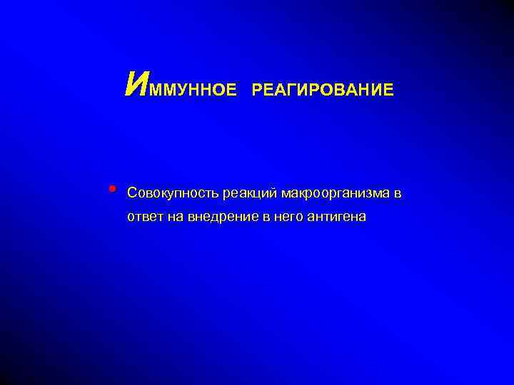 ИММУННОЕ • РЕАГИРОВАНИЕ Совокупность реакций макроорганизма в ответ на внедрение в него антигена 