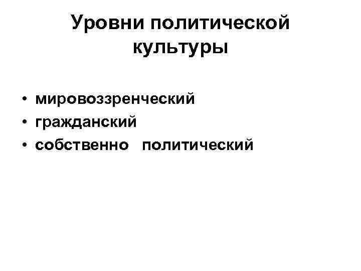 Уровни политической культуры • мировоззренческий • гражданский • собственно политический 