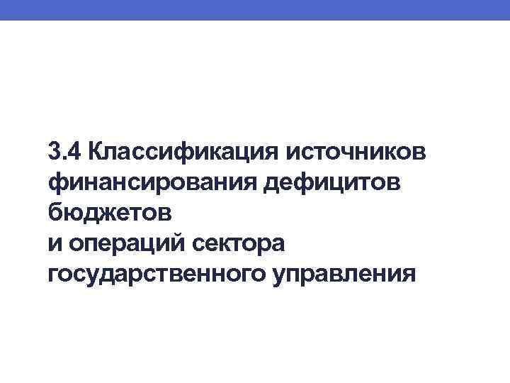 3. 4 Классификация источников финансирования дефицитов бюджетов и операций сектора государственного управления 