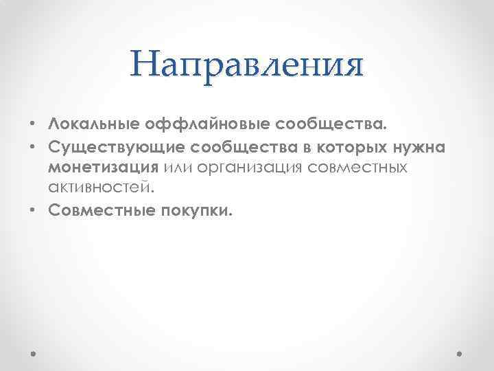 Направления • Локальные оффлайновые сообщества. • Существующие сообщества в которых нужна монетизация или организация