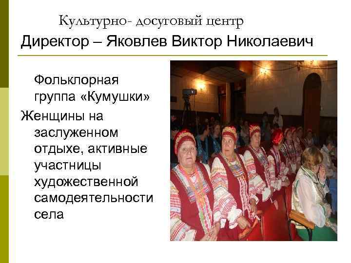 Культурно- досуговый центр Директор – Яковлев Виктор Николаевич Фольклорная группа «Кумушки» Женщины на заслуженном