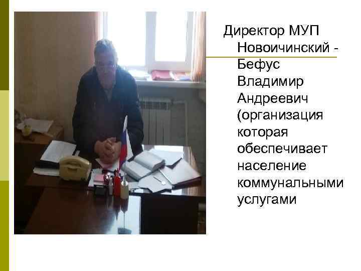 Директор МУП Новоичинский - Бефус Владимир Андреевич (организация которая обеспечивает население коммунальными услугами 