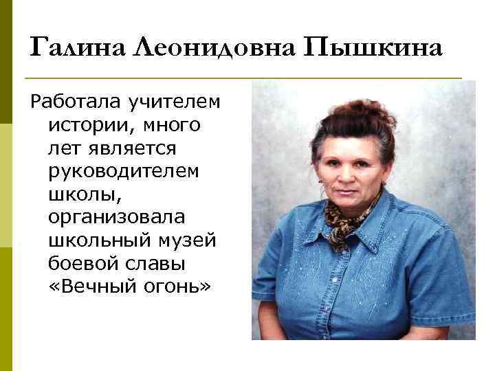 Галина Леонидовна Пышкина Работала учителем истории, много лет является руководителем школы, организовала школьный музей
