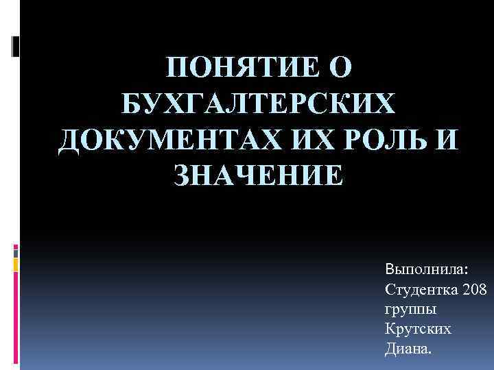 ПОНЯТИЕ О БУХГАЛТЕРСКИХ ДОКУМЕНТАХ ИХ РОЛЬ И ЗНАЧЕНИЕ Выполнила: Студентка 208 группы Крутских Диана.