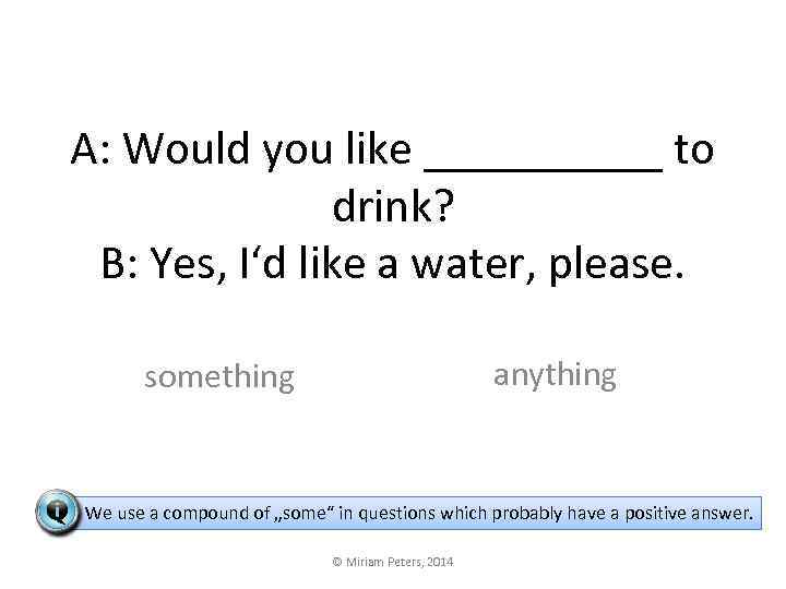 A: Would you like _____ to drink? B: Yes, I‘d like a water, please.