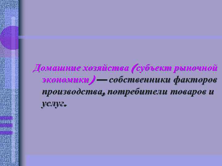 Домашние хозяйства (субъект рыночной экономики) — собственники факторов производства, потребители товаров и услуг. 