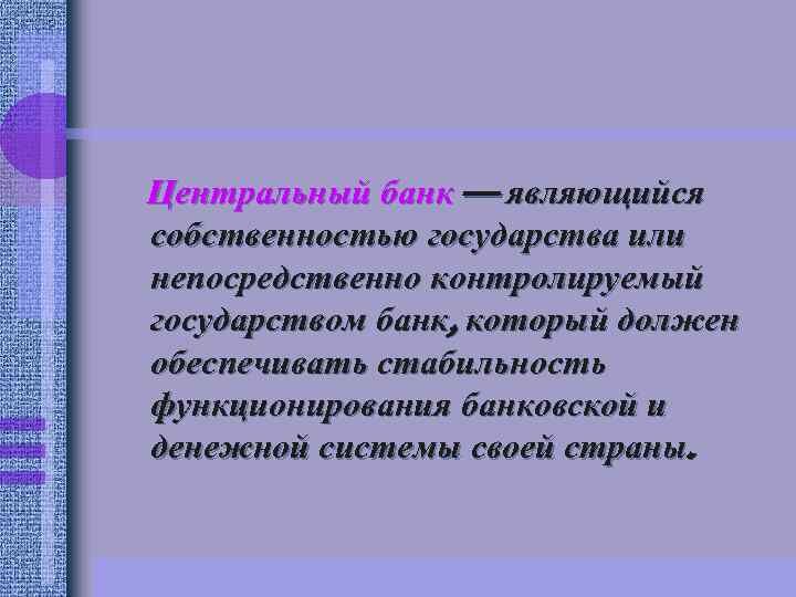 Центральный банк — являющийся собственностью государства или непосредственно контролируемый государством банк, который должен обеспечивать