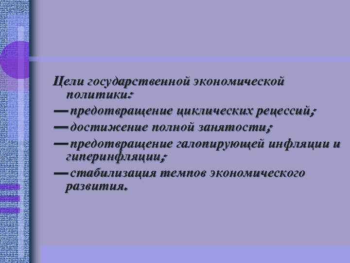 Цели государственной экономической политики: — предотвращение циклических рецессий; — достижение полной занятости; — предотвращение