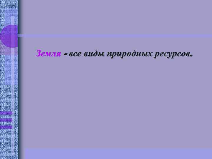 Земля - все виды природных ресурсов. 