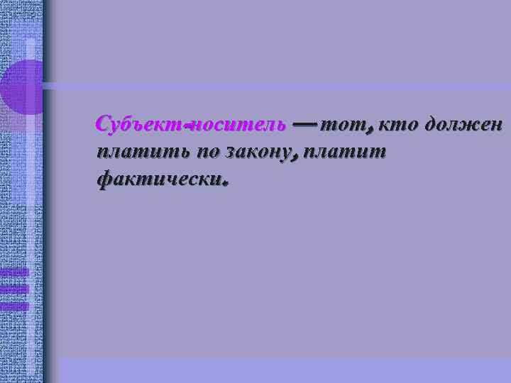 Субъект-носитель — тот, кто должен платить по закону, платит фактически. 