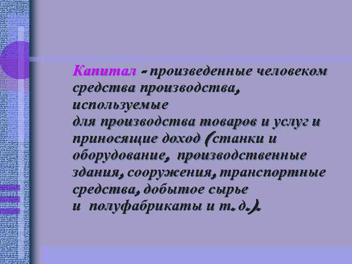 Капитал - произведенные человеком средства производства, используемые для производства товаров и услуг и приносящие