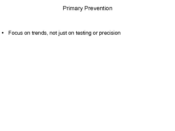 Primary Prevention • Focus on trends, not just on testing or precision • Do