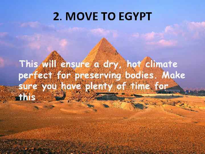 2. MOVE TO EGYPT This will ensure a dry, hot climate perfect for preserving