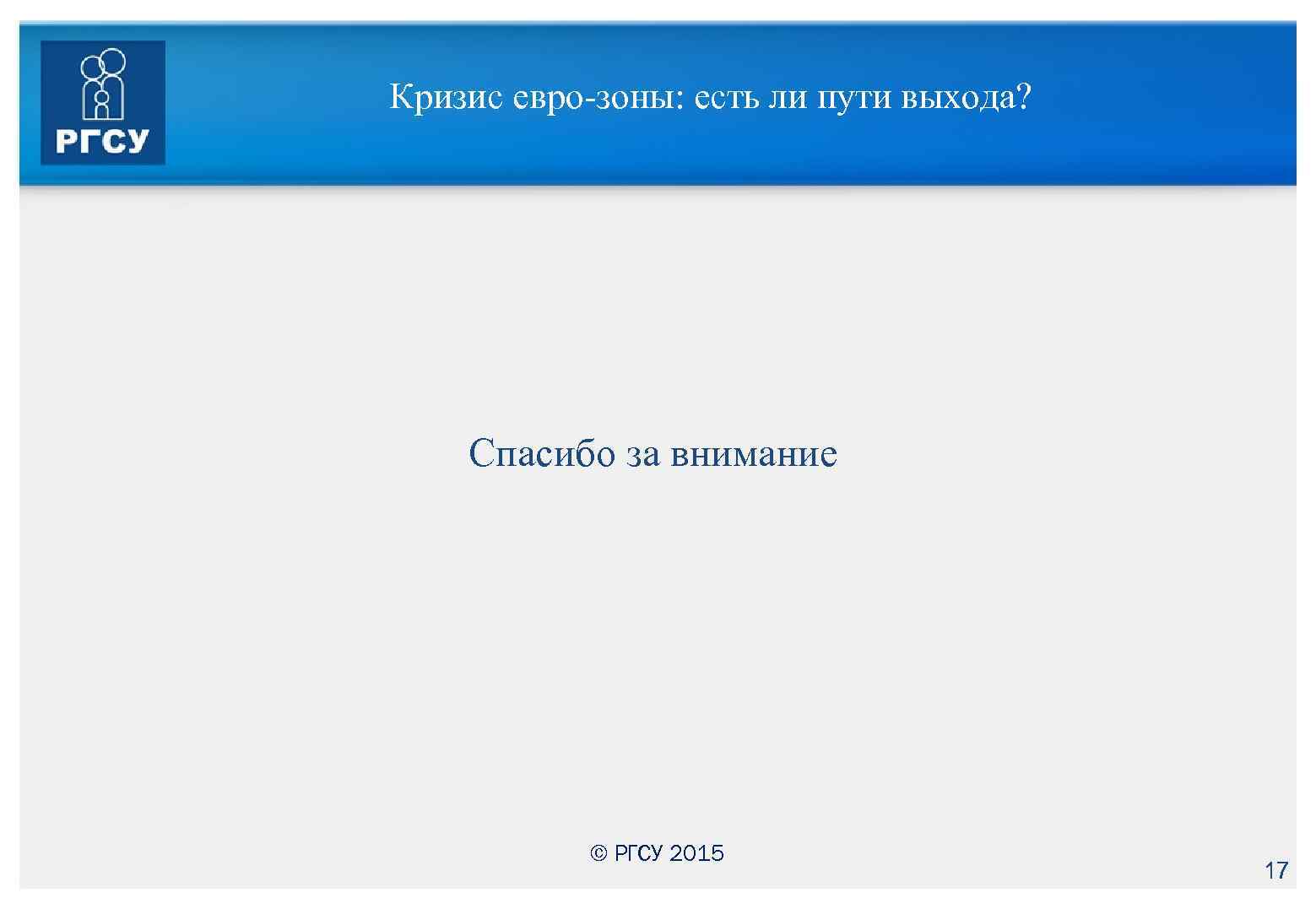 Кризис евро-зоны: есть ли пути выхода? Спасибо за внимание © РГСУ 2015 17 