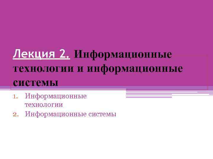 Лекция 2. Информационные технологии и информационные системы 1. Информационные технологии 2. Информационные системы 