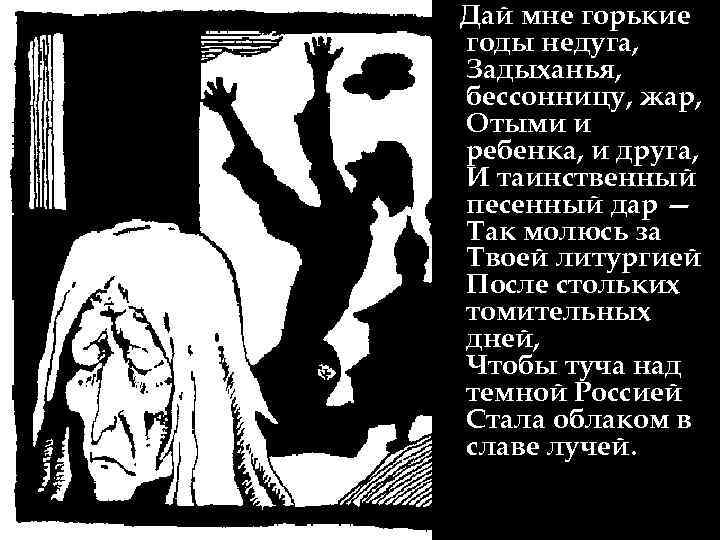 Дай мне горькие годы недуга, Задыханья, бессонницу, жар, Отыми и ребенка, и друга, И