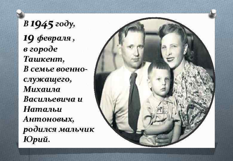 В 1945 году, 19 февраля , в городе Ташкент, В семье военнослужащего, Михаила Васильевича