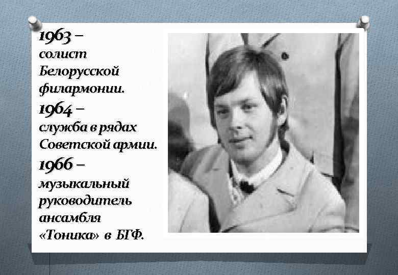 1963 – солист Белорусской филармонии. 1964 – служба в рядах Советской армии. 1966 –