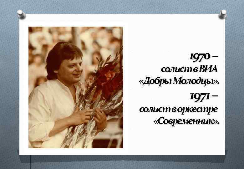 1970 – солист в ВИА «Добры Молодцы» . 1971 – солист в оркестре «Современник»