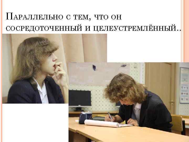 ПАРАЛЛЕЛЬНО С ТЕМ, ЧТО ОН СОСРЕДОТОЧЕННЫЙ И ЦЕЛЕУСТРЕМЛЁННЫЙ. . 