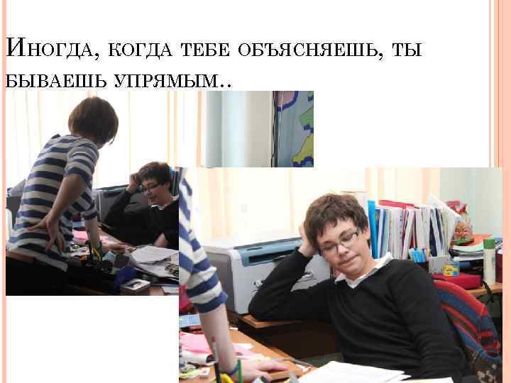 ИНОГДА, КОГДА ТЕБЕ ОБЪЯСНЯЕШЬ, ТЫ БЫВАЕШЬ УПРЯМЫМ. . 