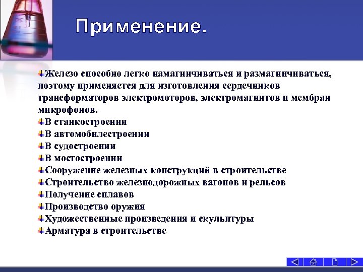 Применение. Железо способно легко намагничиваться и размагничиваться, поэтому применяется для изготовления сердечников трансформаторов электромоторов,