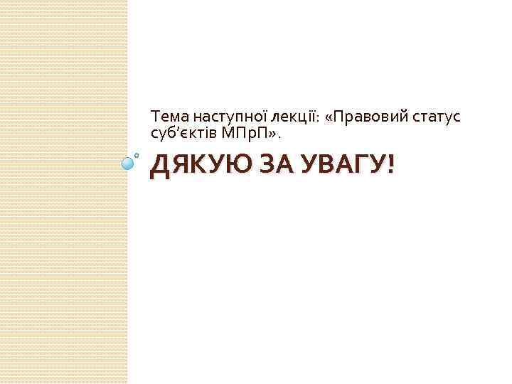 Тема наступної лекції: «Правовий статус суб’єктів МПр. П» . ДЯКУЮ ЗА УВАГУ! 