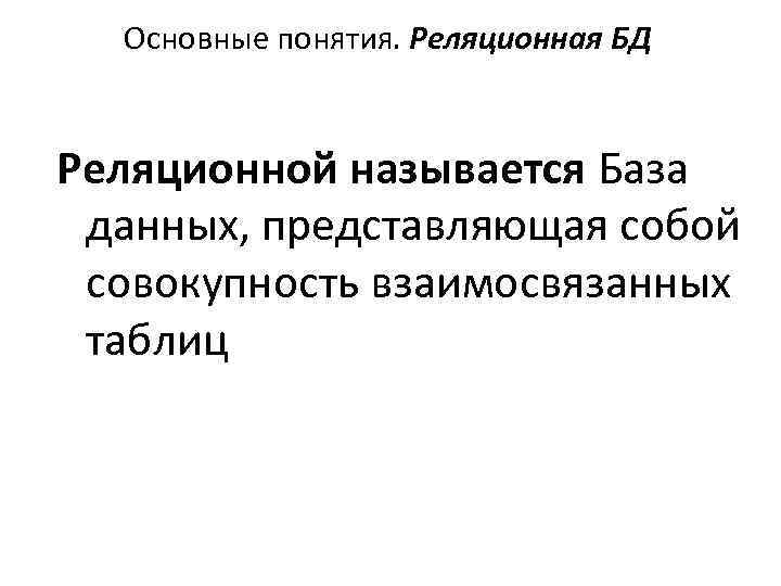 Основные понятия. Реляционная БД Реляционной называется База данных, представляющая собой совокупность взаимосвязанных таблиц 